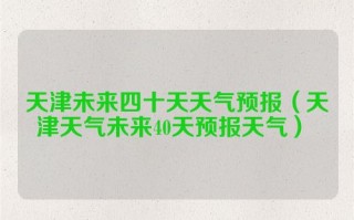 天津未来四十天天气预报（天津天气未来40天预报天气） 