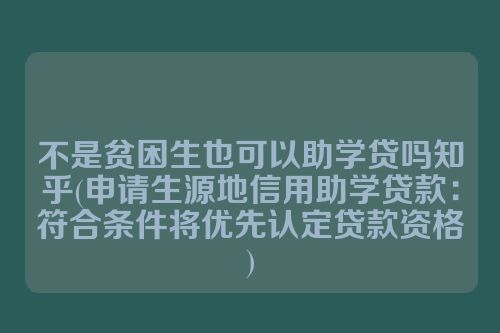 不是贫困生也可以助学贷吗知乎(申请生源地信用助学贷款：符合条件将优先认定贷款资格)